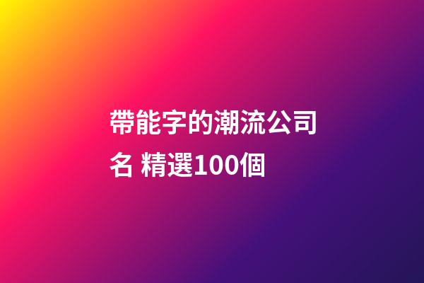 帶能字的潮流公司名 精選100個-第1張-公司起名-玄機派